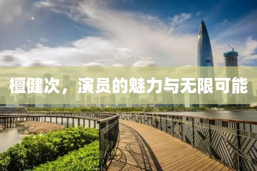 檀健次，演员的魅力与无限可能