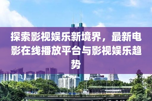 探索影视娱乐新境界，最新电影在线播放平台与影视娱乐趋势