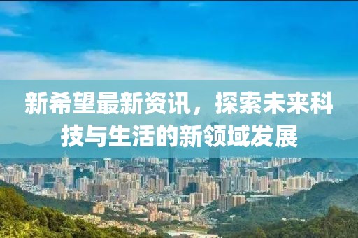 新希望最新资讯，探索未来科技与生活的新领域发展