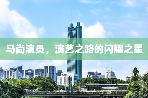 马尚演员，演艺之路的闪耀之星
