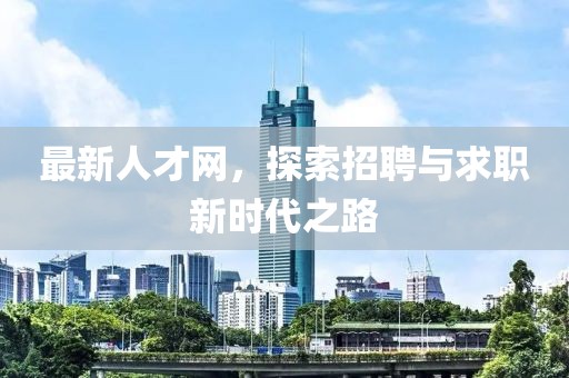 最新人才网，探索招聘与求职新时代之路