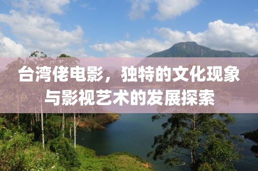 台湾佬电影，独特的文化现象与影视艺术的发展探索