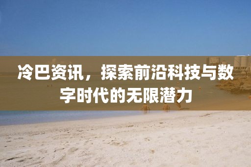 冷巴资讯，探索前沿科技与数字时代的无限潜力