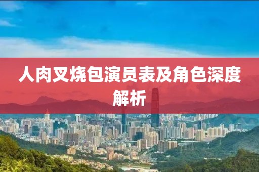 人肉叉烧包演员表及角色深度解析