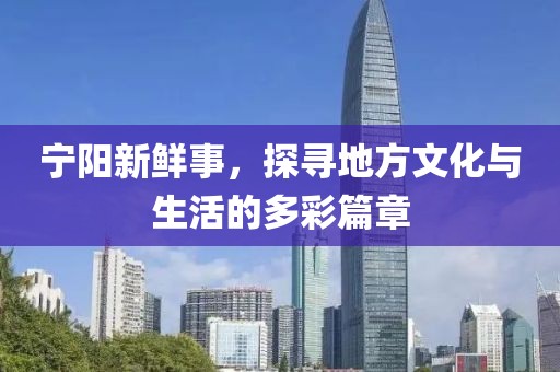 宁阳新鲜事，探寻地方文化与生活的多彩篇章