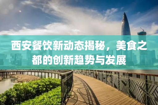 西安餐饮新动态揭秘，美食之都的创新趋势与发展