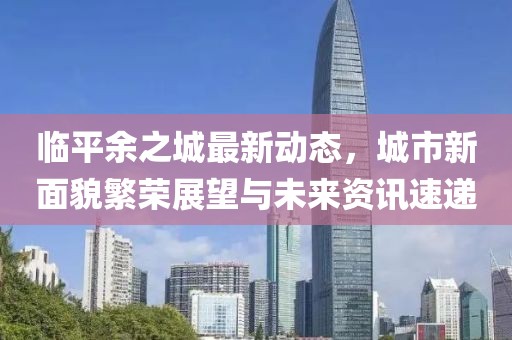 临平余之城最新动态，城市新面貌繁荣展望与未来资讯速递
