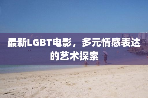 最新LGBT电影，多元情感表达的艺术探索
