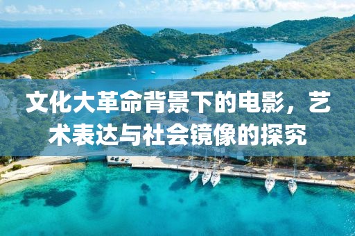文化大革命背景下的电影，艺术表达与社会镜像的探究