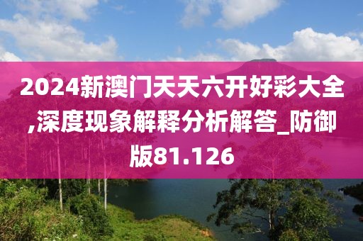 2024新澳门天天六开好彩大全,深度现象解释分析解答_防御版81.126