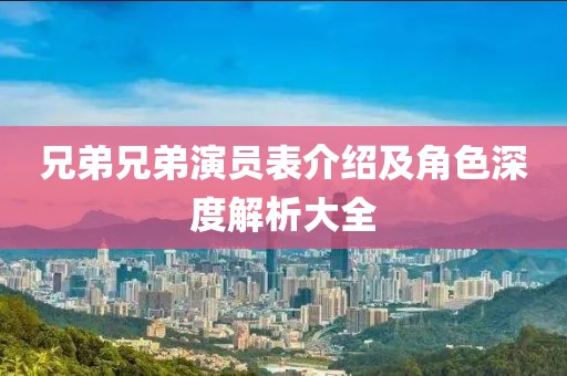 兄弟兄弟演员表介绍及角色深度解析大全