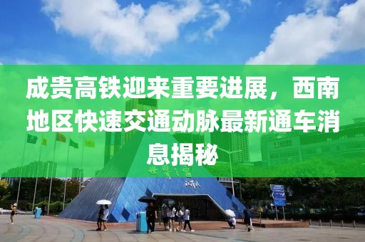 成贵高铁迎来重要进展，西南地区快速交通动脉最新通车消息揭秘
