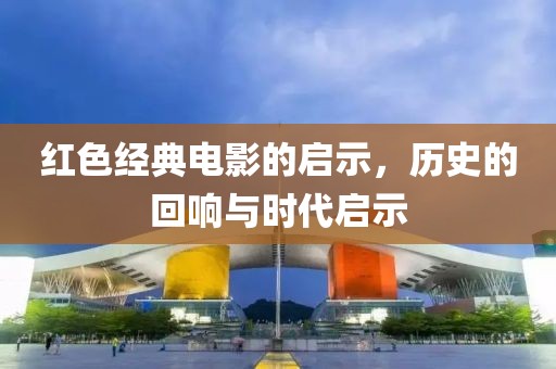红色经典电影的启示，历史的回响与时代启示
