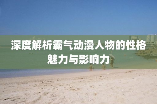 深度解析霸气动漫人物的性格魅力与影响力
