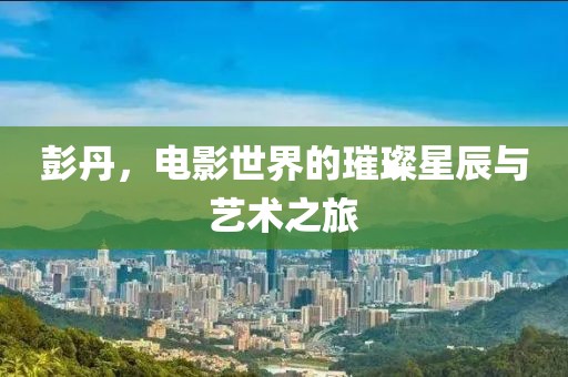 彭丹，电影世界的璀璨星辰与艺术之旅