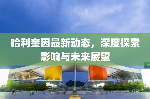 哈利奎因最新动态，深度探索影响与未来展望