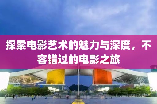 探索电影艺术的魅力与深度，不容错过的电影之旅
