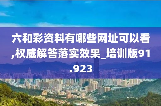 六和彩资料有哪些网址可以看,权威解答落实效果_培训版91.923