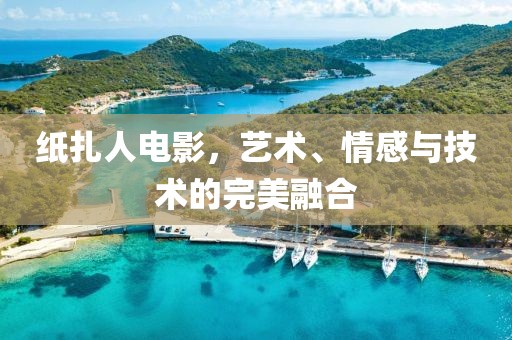 纸扎人电影，艺术、情感与技术的完美融合