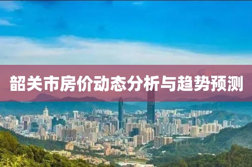 韶关市房价动态分析与趋势预测