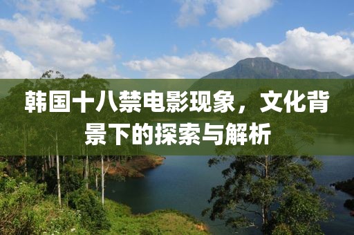 韩国十八禁电影现象，文化背景下的探索与解析