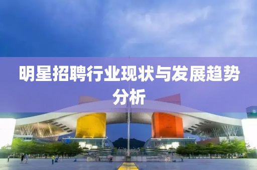 明星招聘行业现状与发展趋势分析