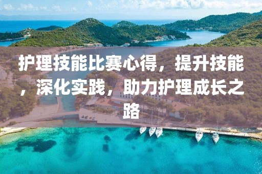 护理技能比赛心得，提升技能，深化实践，助力护理成长之路