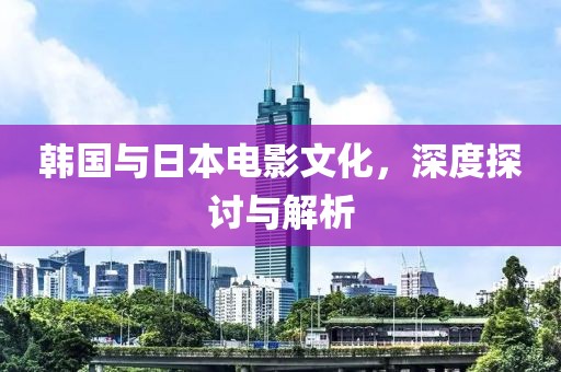 韩国与日本电影文化，深度探讨与解析