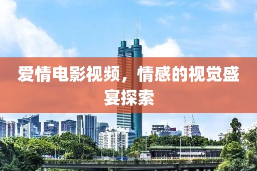 爱情电影视频，情感的视觉盛宴探索