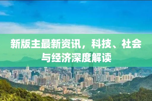 新版主最新资讯，科技、社会与经济深度解读