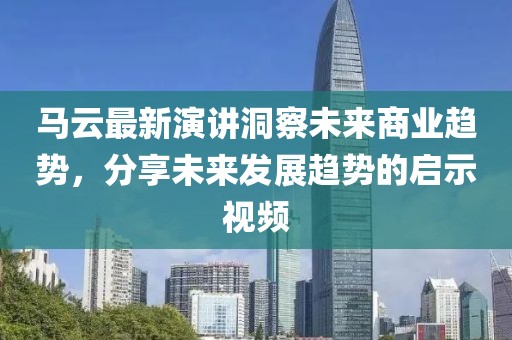 马云最新演讲洞察未来商业趋势，分享未来发展趋势的启示视频