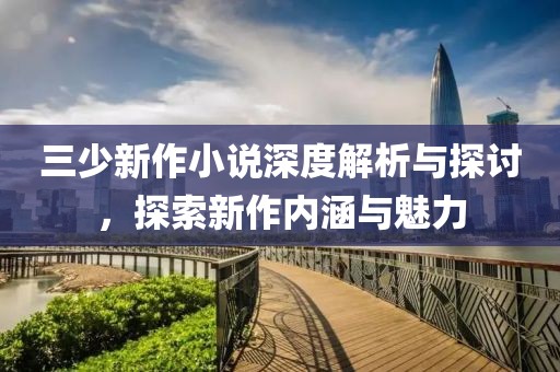 三少新作小说深度解析与探讨，探索新作内涵与魅力