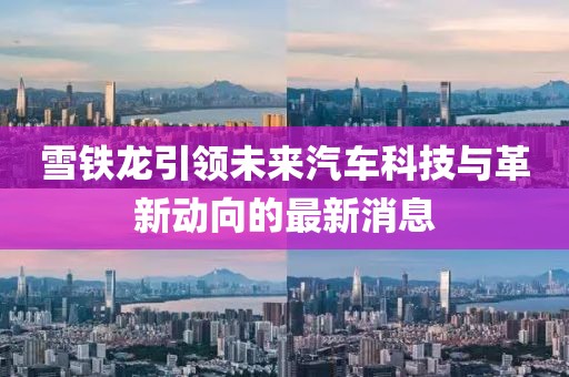 雪铁龙引领未来汽车科技与革新动向的最新消息