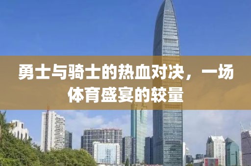 勇士与骑士的热血对决，一场体育盛宴的较量