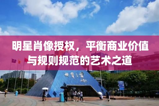 明星肖像授权，平衡商业价值与规则规范的艺术之道
