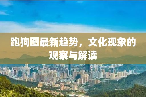 跑狗图最新趋势，文化现象的观察与解读
