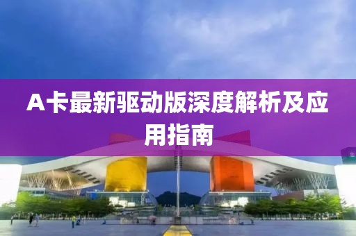 A卡最新驱动版深度解析及应用指南