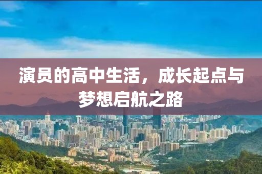 演员的高中生活，成长起点与梦想启航之路