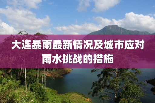 大连暴雨最新情况及城市应对雨水挑战的措施