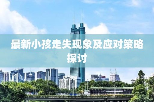 最新小孩走失现象及应对策略探讨