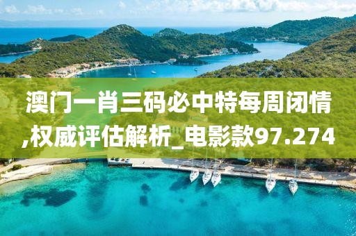 澳门一肖三码必中特每周闭情,权威评估解析_电影款97.274