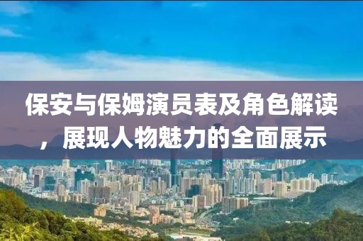 保安与保姆演员表及角色解读，展现人物魅力的全面展示