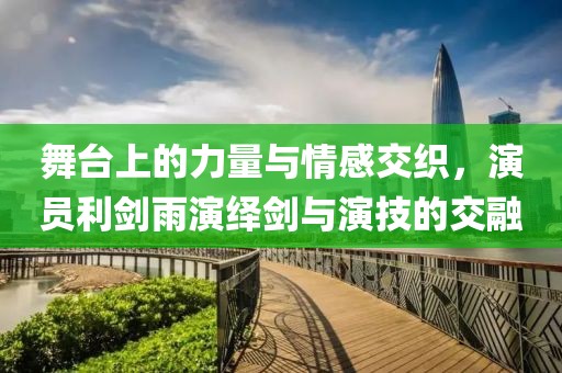 舞台上的力量与情感交织，演员利剑雨演绎剑与演技的交融