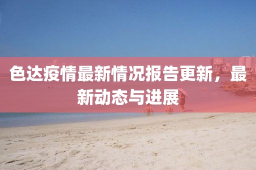 色达疫情最新情况报告更新，最新动态与进展