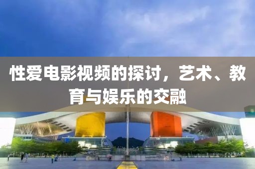 性爱电影视频的探讨，艺术、教育与娱乐的交融