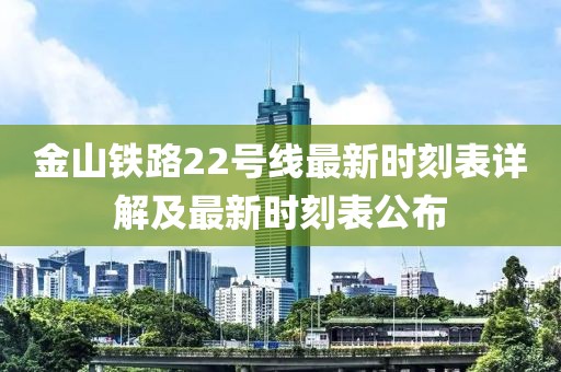 金山铁路22号线最新时刻表详解及最新时刻表公布