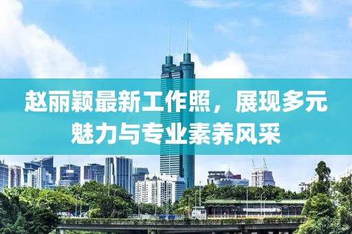 赵丽颖最新工作照，展现多元魅力与专业素养风采