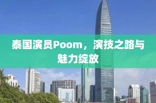 泰国演员Poom，演技之路与魅力绽放