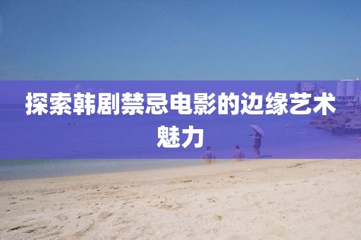 探索韩剧禁忌电影的边缘艺术魅力