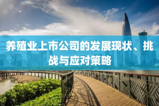 养殖业上市公司的发展现状、挑战与应对策略